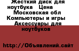 Жесткий диск для ноутбука › Цена ­ 700 - Московская обл. Компьютеры и игры » Аксессуары для ноутбуков   